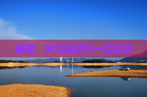 雅君,岁月酿就的一缕清韵 雅君,岁月酿就的一缕清韵