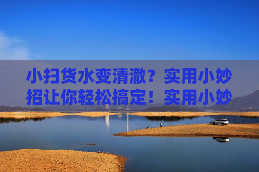 小扫货水变清澈?实用小妙招让你轻松搞定!实用小妙招让小扫货水轻松变清澈 小扫货水变清澈?实用小妙招让你轻松搞定!实用小妙招让小扫货水轻松变清澈