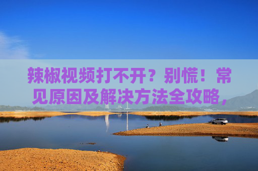 辣椒视频打不开?别慌!常见原因及解决方法全攻略,辣椒视频打不开?常见原因及解决方法全攻略 辣椒视频打不开?别慌!常见原因及解决方法全攻略,辣椒视频打不开?常见原因及解决方法全攻略
