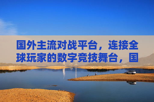 国外主流对战平台,连接全球玩家的数字竞技舞台,国外主流对战平台,全球玩家的数字竞技舞台 国外主流对战平台,连接全球玩家的数字竞技舞台,国外主流对战平台,全球玩家的数字竞技舞台