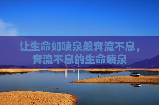 让生命如喷泉般奔流不息,奔流不息的生命喷泉 让生命如喷泉般奔流不息,奔流不息的生命喷泉