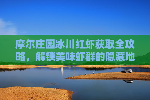 摩尔庄园冰川红虾获取全攻略,解锁美味虾群的隐藏地点,摩尔庄园冰川红虾获取全攻略,解锁美味虾群隐藏地点 摩尔庄园冰川红虾获取全攻略,解锁美味虾群的隐藏地点,摩尔庄园冰川红虾获取全攻略,解锁美味虾群隐藏地点