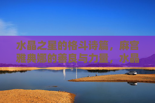 水晶之星的格斗诗篇,麻宫雅典娜的善良与力量,水晶之星格斗诗篇,麻宫雅典娜的善良与力量 水晶之星的格斗诗篇,麻宫雅典娜的善良与力量,水晶之星格斗诗篇,麻宫雅典娜的善良与力量