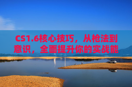 CS1.6核心技巧,从枪法到意识,全面提升你的实战能力 CS1.6核心技巧,从枪法到意识,全面提升你的实战能力