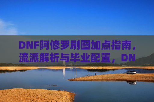 DNF阿修罗刷图加点指南,流派解析与毕业配置,DNF阿修罗刷图加点指南,流派解析与毕业配置 DNF阿修罗刷图加点指南,流派解析与毕业配置,DNF阿修罗刷图加点指南,流派解析与毕业配置