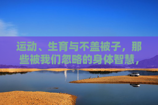 运动、生育与不盖被子,那些被我们忽略的身体智慧,运动、生育与不盖被子,被忽略的身体智慧 运动、生育与不盖被子,那些被我们忽略的身体智慧,运动、生育与不盖被子,被忽略的身体智慧