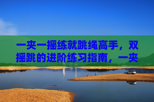 一夹一摇练就跳绳高手,双摇跳的进阶练习指南,一夹一摇练就双摇跳高手,进阶练习指南 一夹一摇练就跳绳高手,双摇跳的进阶练习指南,一夹一摇练就双摇跳高手,进阶练习指南