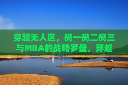 穿越无人区,码一码二码三与MBA的战略罗盘,穿越无人区,码一码二码三与MBA战略罗盘 穿越无人区,码一码二码三与MBA的战略罗盘,穿越无人区,码一码二码三与MBA战略罗盘