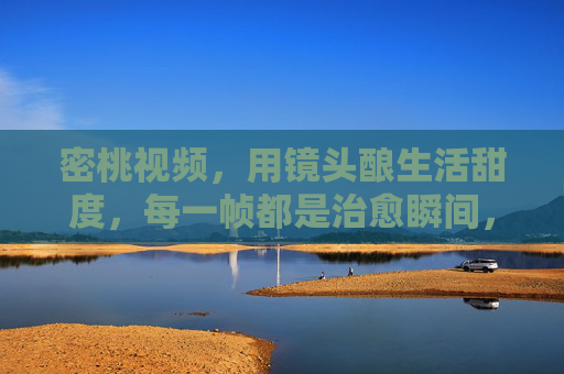 密桃视频,用镜头酿生活甜度,每一帧都是治愈瞬间,镜头酿甜,治愈帧帧 密桃视频,用镜头酿生活甜度,每一帧都是治愈瞬间,镜头酿甜,治愈帧帧