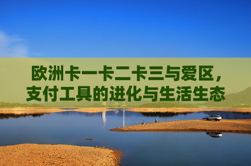 欧洲卡一卡二卡三与爱区,支付工具的进化与生活生态的融合,欧洲卡系列与爱区,支付工具进化与生活生态融合 欧洲卡一卡二卡三与爱区,支付工具的进化与生活生态的融合,欧洲卡系列与爱区,支付工具进化与生活生态融合