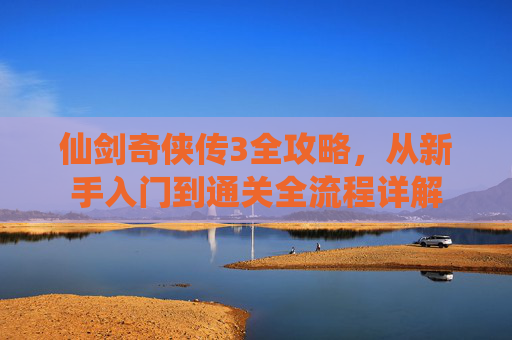 仙剑奇侠传3全攻略,从新手入门到通关全流程详解 仙剑奇侠传3全攻略,从新手入门到通关全流程详解