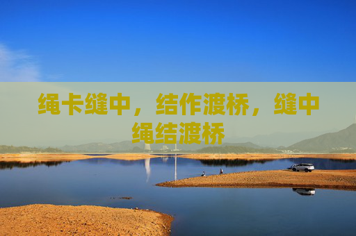 绳卡缝中,结作渡桥,缝中绳结渡桥 绳卡缝中,结作渡桥,缝中绳结渡桥