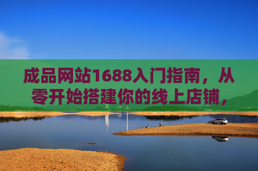 成品网站1688入门指南,从零开始搭建你的线上店铺,1688成品网站入门指南,从零开始搭建线上店铺 成品网站1688入门指南,从零开始搭建你的线上店铺,1688成品网站入门指南,从零开始搭建线上店铺