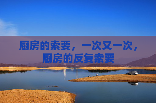 厨房的索要,一次又一次,厨房的反复索要 厨房的索要,一次又一次,厨房的反复索要
