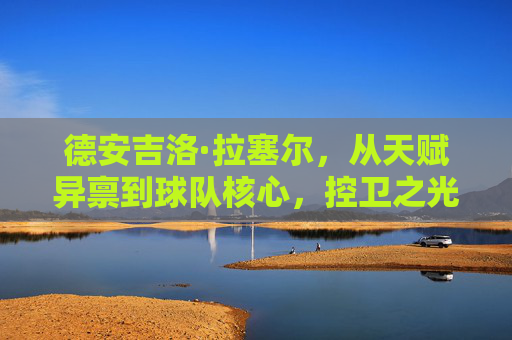 德安吉洛·拉塞尔，从天赋异禀到球队核心，控卫之光的进阶之路，德安吉洛·拉塞尔，从天赋异禀到控卫核心的进阶之路