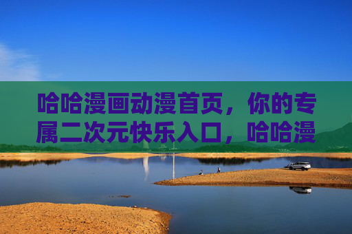 哈哈漫画动漫首页，你的专属二次元快乐入口，哈哈漫画，专属二次元快乐入口
