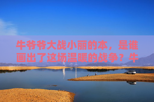 牛爷爷大战小丽的本,是谁画出了这场温暖的战争?牛爷爷与小丽的本,一场温暖的画战 牛爷爷大战小丽的本,是谁画出了这场温暖的战争?牛爷爷与小丽的本,一场温暖的画战
