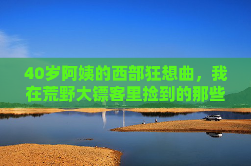 40岁阿姨的西部狂想曲,我在荒野大镖客里捡到的那些破防瞬间,40岁阿姨的西部狂想曲,荒野大镖客里的破防瞬间 40岁阿姨的西部狂想曲,我在荒野大镖客里捡到的那些破防瞬间,40岁阿姨的西部狂想曲,荒野大镖客里的破防瞬间