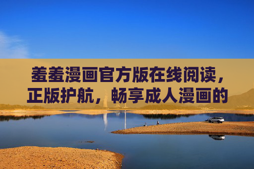 羞羞漫画官方版在线阅读,正版护航,畅享成人漫画的优质体验,羞羞漫画官方版,正版护航,畅享优质成人漫画体验 羞羞漫画官方版在线阅读,正版护航,畅享成人漫画的优质体验,羞羞漫画官方版,正版护航,畅享优质成人漫画体验