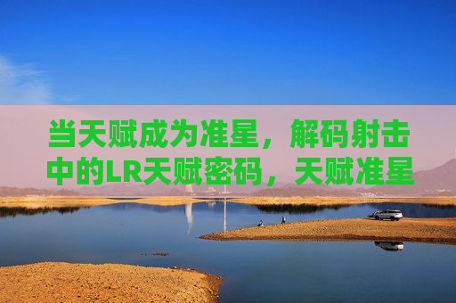 当天赋成为准星,解码射击中的LR天赋密码,天赋准星,解码射击LR天赋密码 当天赋成为准星,解码射击中的LR天赋密码,天赋准星,解码射击LR天赋密码