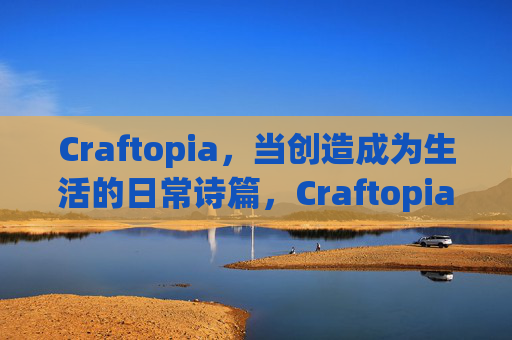 Craftopia，当创造成为生活的日常诗篇，Craftopia，创造编织的生活诗篇