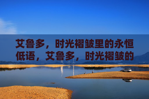 艾鲁多,时光褶皱里的永恒低语,艾鲁多,时光褶皱的永恒低语 艾鲁多,时光褶皱里的永恒低语,艾鲁多,时光褶皱的永恒低语