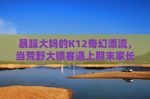 暴躁大妈的K12奇幻漂流,当荒野大镖客遇上期末家长会,暴躁大妈的K12奇幻漂流,荒野大镖客勇闯期末家长会 暴躁大妈的K12奇幻漂流,当荒野大镖客遇上期末家长会,暴躁大妈的K12奇幻漂流,荒野大镖客勇闯期末家长会