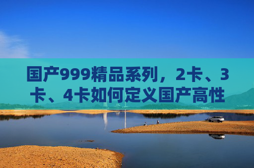 国产999精品系列,2卡、3卡、4卡如何定义国产高性能新标杆?国产999精品系列,2卡3卡4卡定义高性能新标杆 国产999精品系列,2卡、3卡、4卡如何定义国产高性能新标杆?国产999精品系列,2卡3卡4卡定义高性能新标杆