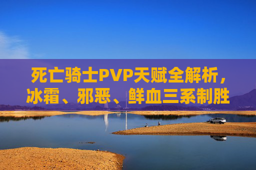 死亡骑士PVP天赋全解析,冰霜、邪恶、鲜血三系制胜之道,死亡骑士PVP天赋全解析,冰霜、邪恶、鲜血三系制胜之道 死亡骑士PVP天赋全解析,冰霜、邪恶、鲜血三系制胜之道,死亡骑士PVP天赋全解析,冰霜、邪恶、鲜血三系制胜之道