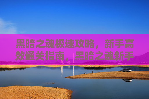 黑暗之魂极速攻略，新手高效通关指南，黑暗之魂新手极速通关攻略