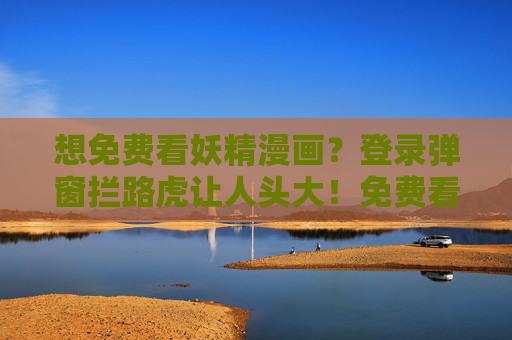 想免费看妖精漫画?登录弹窗拦路虎让人头大!免费看妖精漫画遇登录弹窗?拦路虎太烦人! 想免费看妖精漫画?登录弹窗拦路虎让人头大!免费看妖精漫画遇登录弹窗?拦路虎太烦人!