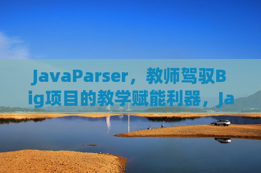 JavaParser,教师驾驭Big项目的教学赋能利器,JavaParser,教师驾驭Big项目的教学赋能利器 JavaParser,教师驾驭Big项目的教学赋能利器,JavaParser,教师驾驭Big项目的教学赋能利器