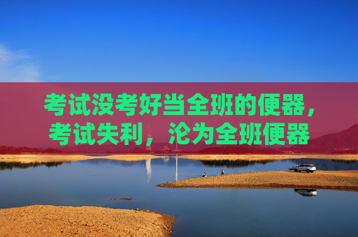 考试没考好当全班的便器,考试失利,沦为全班便器 考试没考好当全班的便器,考试失利,沦为全班便器