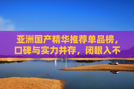 亚洲国产精华推荐单品榜,口碑与实力并存,闭眼入不踩雷!亚洲国产精华口碑实力榜,闭眼入不踩雷单品! 亚洲国产精华推荐单品榜,口碑与实力并存,闭眼入不踩雷!亚洲国产精华口碑实力榜,闭眼入不踩雷单品!
