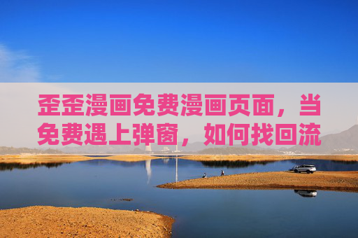 歪歪漫画免费漫画页面,当免费遇上弹窗,如何找回流畅阅读体验? 歪歪漫画免费漫画页面,当免费遇上弹窗,如何找回流畅阅读体验?