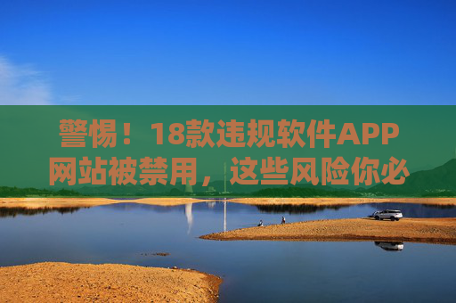警惕!18款违规软件APP网站被禁用,这些风险你必须知道,警惕!18款违规APP网站被禁用,这些风险你必须知道 警惕!18款违规软件APP网站被禁用,这些风险你必须知道,警惕!18款违规APP网站被禁用,这些风险你必须知道