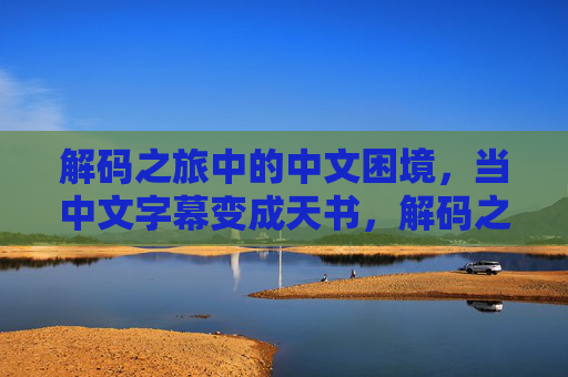 解码之旅中的中文困境,当中文字幕变成天书,解码之旅,中文字幕的天书困境 解码之旅中的中文困境,当中文字幕变成天书,解码之旅,中文字幕的天书困境