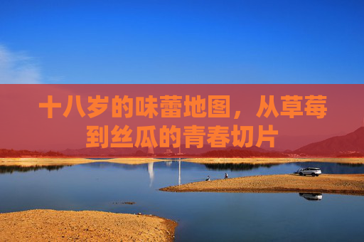 十八岁的味蕾地图,从草莓到丝瓜的青春切片 十八岁的味蕾地图,从草莓到丝瓜的青春切片