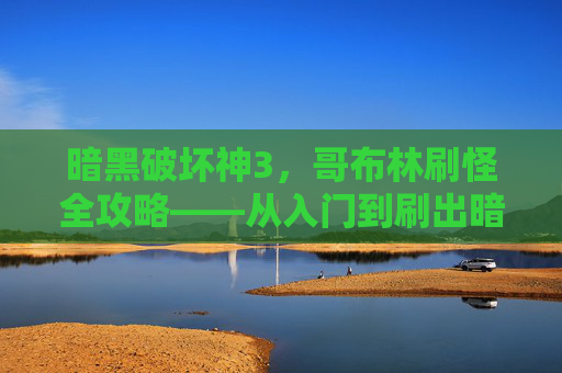 暗黑破坏神3,哥布林刷怪全攻略——从入门到刷出暗金毕业装备,暗黑破坏神3哥布林刷怪全攻略,从入门到暗金毕业装备 暗黑破坏神3,哥布林刷怪全攻略——从入门到刷出暗金毕业装备,暗黑破坏神3哥布林刷怪全攻略,从入门到暗金毕业装备