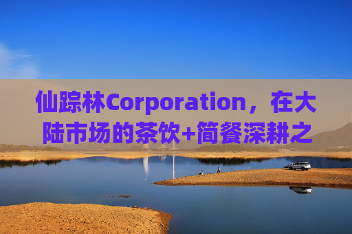 仙踪林Corporation,在大陆市场的茶饮+简餐深耕之路,仙踪林深耕大陆茶饮简餐之路 仙踪林Corporation,在大陆市场的茶饮+简餐深耕之路,仙踪林深耕大陆茶饮简餐之路