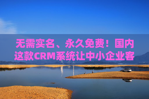 无需实名、永久免费!国内这款CRM系统让中小企业客户管理零负担,国内永久免费CRM系统,中小企业客户管理零负担 无需实名、永久免费!国内这款CRM系统让中小企业客户管理零负担,国内永久免费CRM系统,中小企业客户管理零负担