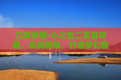 口袋妖怪·心之金二周目攻略,挑战极限,打造梦幻最强队伍,口袋妖怪·心之金二周目攻略,极限挑战打造梦幻最强队伍 口袋妖怪·心之金二周目攻略,挑战极限,打造梦幻最强队伍,口袋妖怪·心之金二周目攻略,极限挑战打造梦幻最强队伍