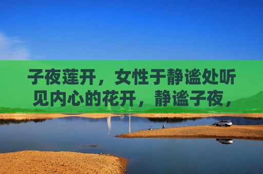 子夜莲开,女性于静谧处听见内心的花开,静谧子夜,莲开女性心 子夜莲开,女性于静谧处听见内心的花开,静谧子夜,莲开女性心