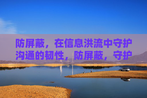 防屏蔽,在信息洪流中守护沟通的韧性,防屏蔽,守护信息洪流中的沟通韧性 防屏蔽,在信息洪流中守护沟通的韧性,防屏蔽,守护信息洪流中的沟通韧性