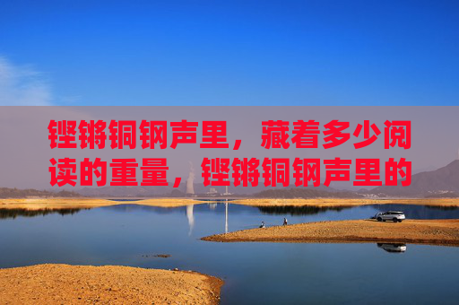 铿锵铜钢声里,藏着多少阅读的重量,铿锵铜钢声里的阅读重量 铿锵铜钢声里,藏着多少阅读的重量,铿锵铜钢声里的阅读重量
