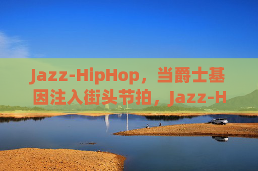 Jazz-HipHop,当爵士基因注入街头节拍,Jazz-HipHop,爵士基因注入街头节拍 Jazz-HipHop,当爵士基因注入街头节拍,Jazz-HipHop,爵士基因注入街头节拍
