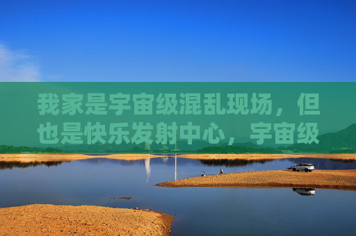 我家是宇宙级混乱现场,但也是快乐发射中心,宇宙级混乱,快乐发射中心 我家是宇宙级混乱现场,但也是快乐发射中心,宇宙级混乱,快乐发射中心
