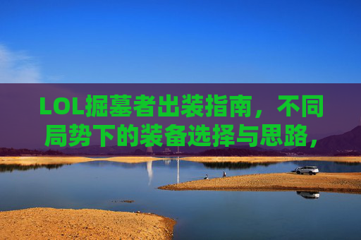 LOL掘墓者出装指南，不同局势下的装备选择与思路，LOL掘墓者出装指南，不同局势装备选择与思路