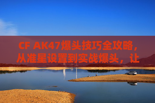 CF AK47爆头技巧全攻略,从准星设置到实战爆头,让你化身战场收割者,CF AK47爆头技巧全攻略,从准星设置到实战,化身战场收割者 CF AK47爆头技巧全攻略,从准星设置到实战爆头,让你化身战场收割者,CF AK47爆头技巧全攻略,从准星设置到实战,化身战场收割者