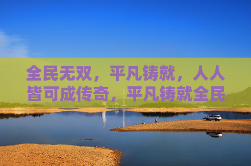 全民无双,平凡铸就,人人皆可成传奇,平凡铸就全民传奇 全民无双,平凡铸就,人人皆可成传奇,平凡铸就全民传奇